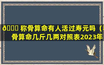 🐕 称骨算命有人活过寿元吗（称骨算命几斤几两对照表2023年）